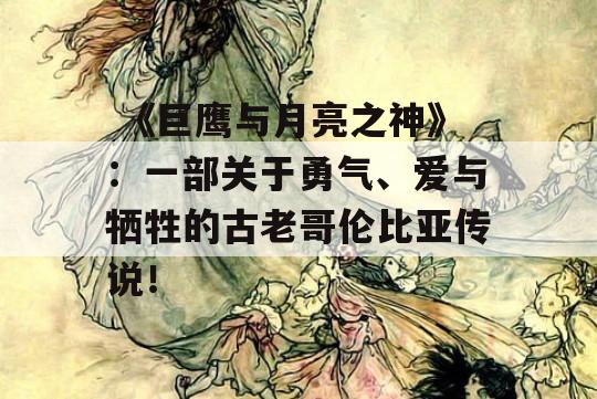  《巨鹰与月亮之神》：一部关于勇气、爱与牺牲的古老哥伦比亚传说！