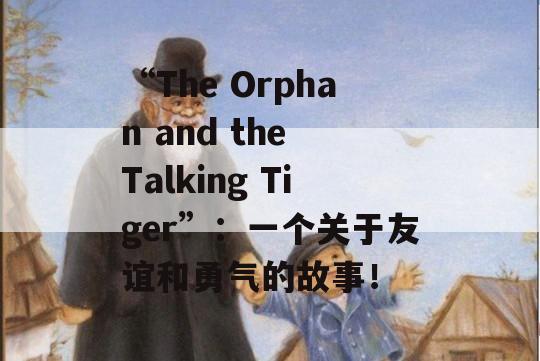 “The Orphan and the Talking Tiger”：一个关于友谊和勇气的故事！