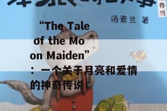  “The Tale of the Moon Maiden”：一个关于月亮和爱情的神奇传说！