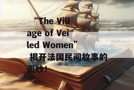  “The Village of Veiled Women” 揭开法国民间故事的面纱！