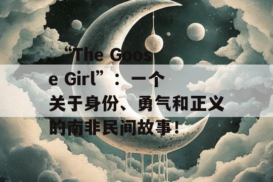  “The Goose Girl”：一个关于身份、勇气和正义的南非民间故事！