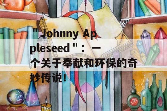 ＂Johnny Appleseed＂：一个关于奉献和环保的奇妙传说！