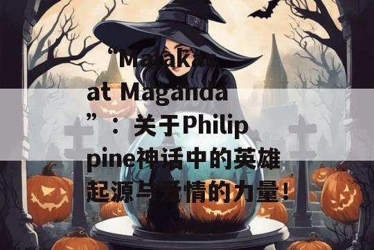  “Malakas at Maganda”：关于Philippine神话中的英雄起源与爱情的力量！