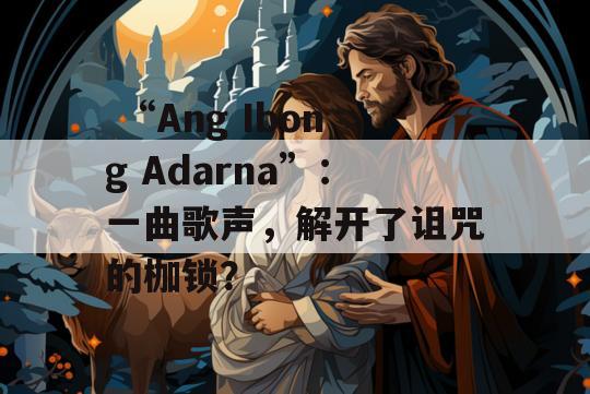  “Ang Ibong Adarna”：一曲歌声，解开了诅咒的枷锁？