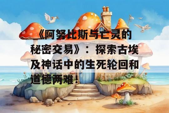  《阿努比斯与亡灵的秘密交易》：探索古埃及神话中的生死轮回和道德两难！