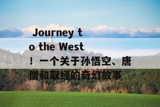  Journey to the West！一个关于孙悟空、唐僧和取经的奇幻故事