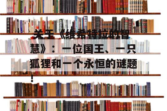  关于《维希特拉的智慧》：一位国王、一只狐狸和一个永恒的谜题！