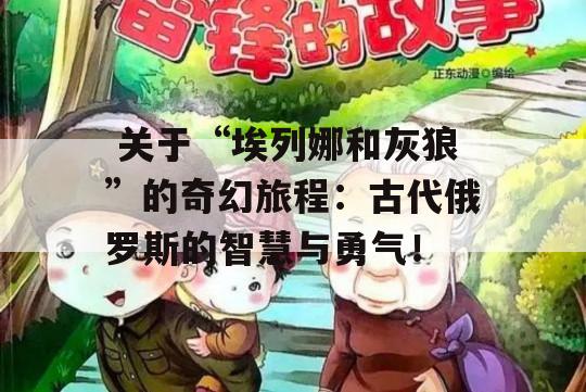  关于“埃列娜和灰狼”的奇幻旅程：古代俄罗斯的智慧与勇气！