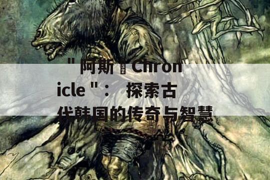  ＂阿斯달Chronicle＂： 探索古代韩国的传奇与智慧