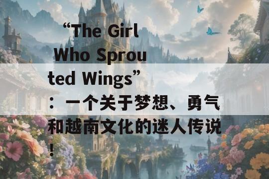  “The Girl Who Sprouted Wings”：一个关于梦想、勇气和越南文化的迷人传说！