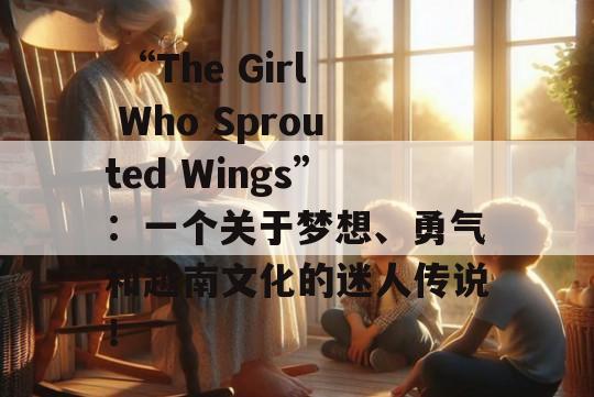  “The Girl Who Sprouted Wings”：一个关于梦想、勇气和越南文化的迷人传说！