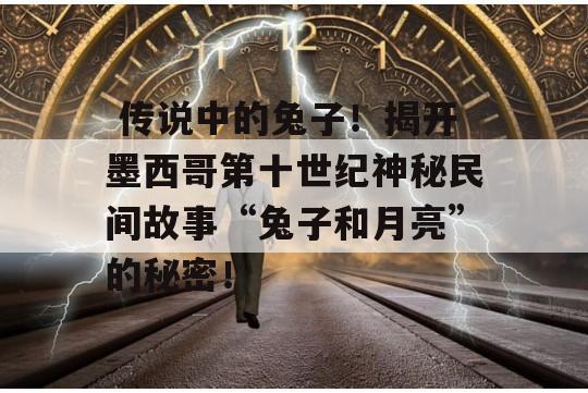  传说中的兔子！揭开墨西哥第十世纪神秘民间故事“兔子和月亮”的秘密！