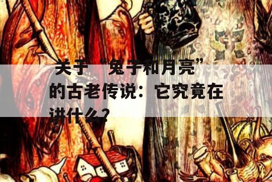  关于“兔子和月亮”的古老传说：它究竟在讲什么？