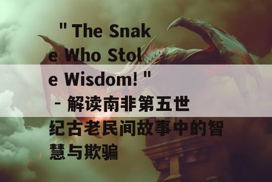  ＂The Snake Who Stole Wisdom!＂ - 解读南非第五世纪古老民间故事中的智慧与欺骗